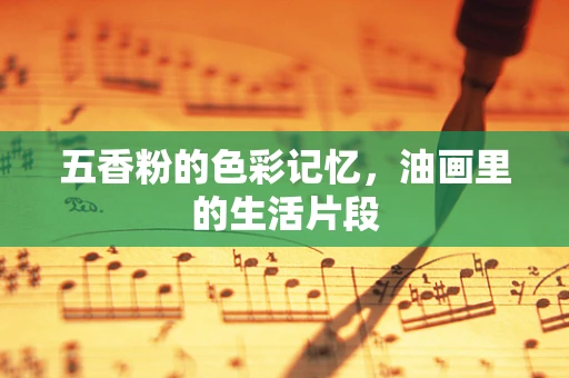 五香粉的色彩记忆，油画里的生活片段