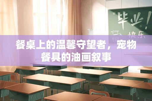 餐桌上的温馨守望者，宠物餐具的油画叙事