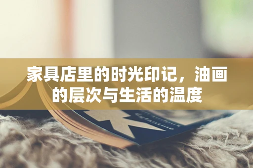 家具店里的时光印记，油画的层次与生活的温度