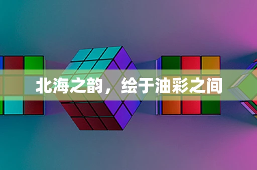 北海之韵，绘于油彩之间