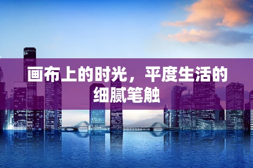画布上的时光，平度生活的细腻笔触