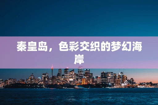 秦皇岛，色彩交织的梦幻海岸