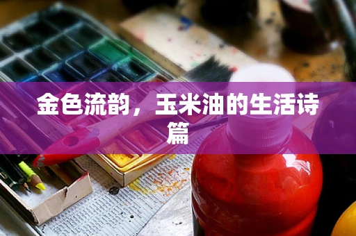 金色流韵，玉米油的生活诗篇