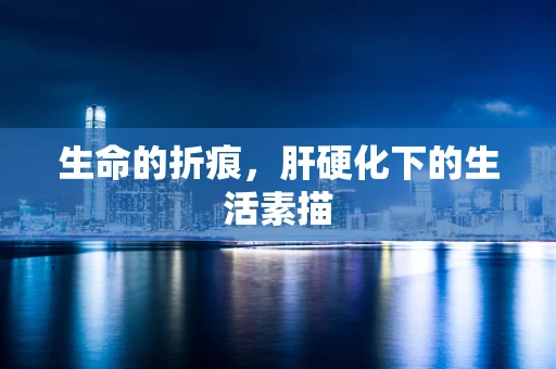 生命的折痕，肝硬化下的生活素描