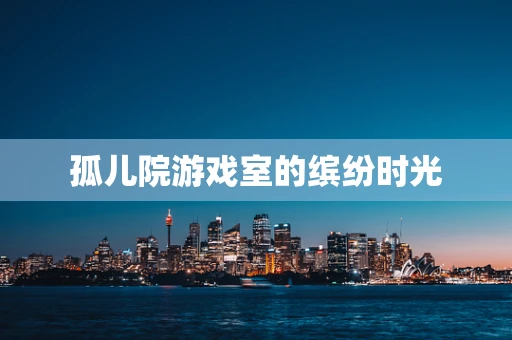 孤儿院游戏室的缤纷时光