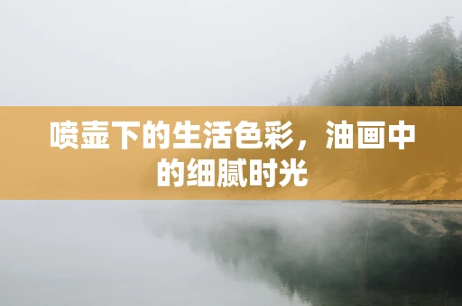 喷壶下的生活色彩，油画中的细腻时光