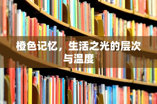 橙色记忆，生活之光的层次与温度