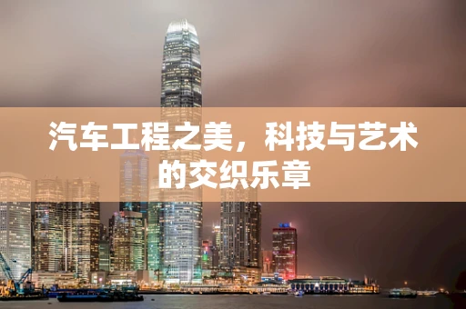 汽车工程之美，科技与艺术的交织乐章