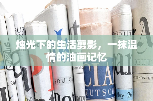 烛光下的生活剪影，一抹温情的油画记忆