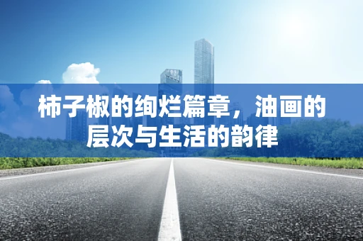 柿子椒的绚烂篇章，油画的层次与生活的韵律