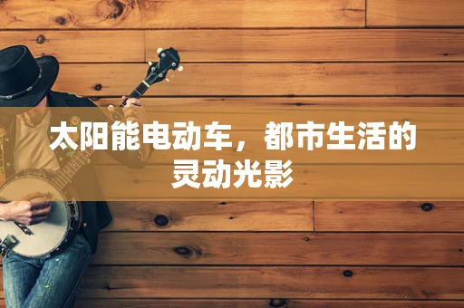 太阳能电动车，都市生活的灵动光影
