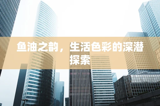 鱼油之韵，生活色彩的深潜探索