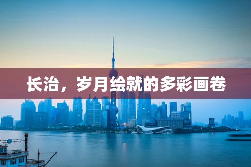 长治，岁月绘就的多彩画卷