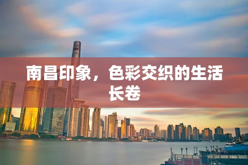南昌印象，色彩交织的生活长卷
