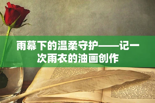 雨幕下的温柔守护——记一次雨衣的油画创作