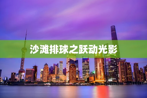 沙滩排球之跃动光影