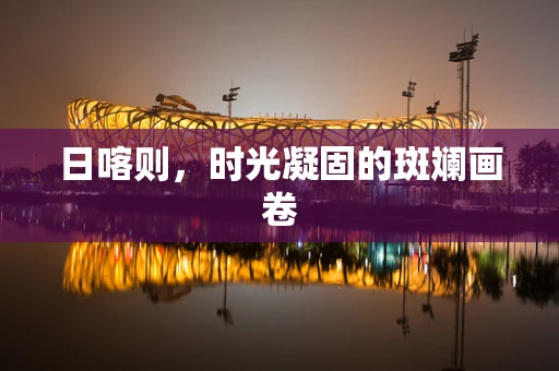日喀则，时光凝固的斑斓画卷