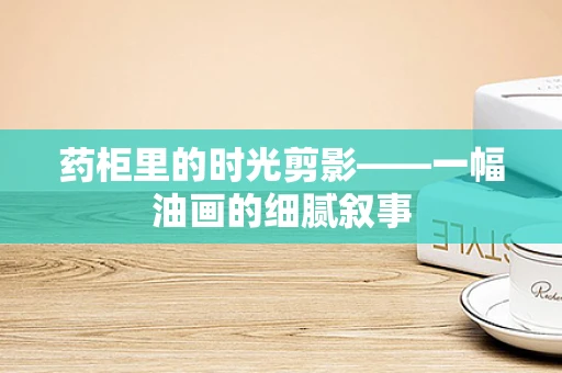 药柜里的时光剪影——一幅油画的细腻叙事
