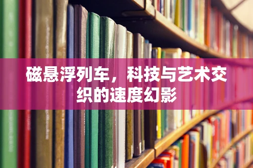 磁悬浮列车，科技与艺术交织的速度幻影