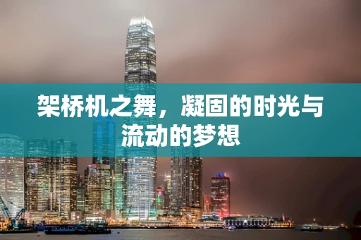 架桥机之舞，凝固的时光与流动的梦想