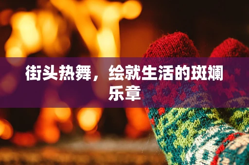街头热舞，绘就生活的斑斓乐章