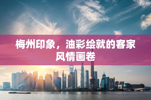 梅州印象，油彩绘就的客家风情画卷