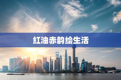 红油赤韵绘生活