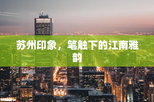 苏州印象，笔触下的江南雅韵