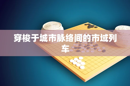 穿梭于城市脉络间的市域列车