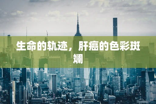 生命的轨迹，肝癌的色彩斑斓