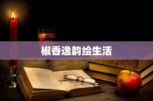 椒香逸韵绘生活