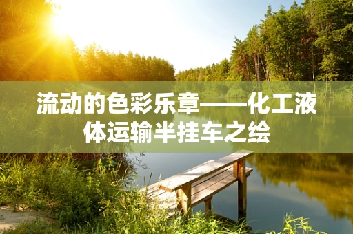 流动的色彩乐章——化工液体运输半挂车之绘