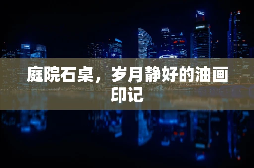 庭院石桌，岁月静好的油画印记
