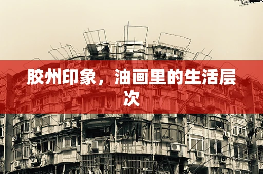 胶州印象，油画里的生活层次