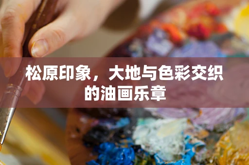 松原印象，大地与色彩交织的油画乐章