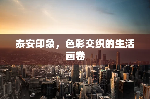 泰安印象，色彩交织的生活画卷