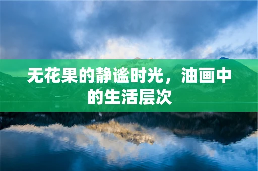 无花果的静谧时光，油画中的生活层次
