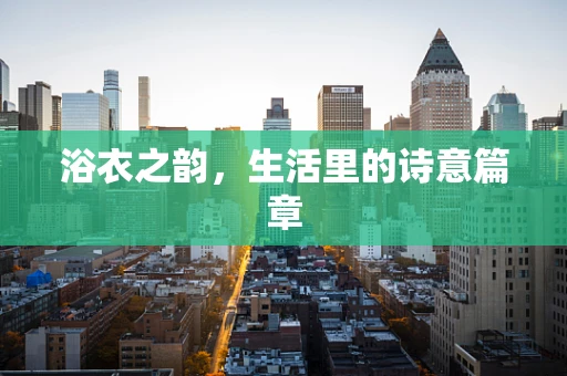 浴衣之韵，生活里的诗意篇章