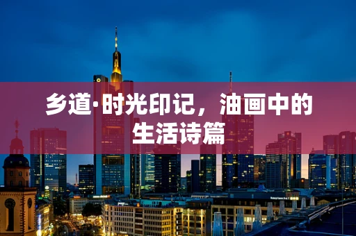 乡道·时光印记，油画中的生活诗篇