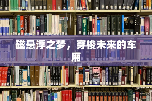 磁悬浮之梦，穿梭未来的车厢