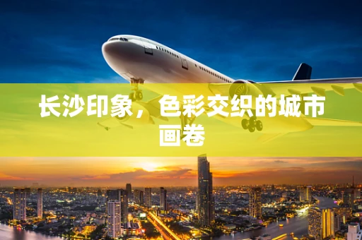 长沙印象，色彩交织的城市画卷
