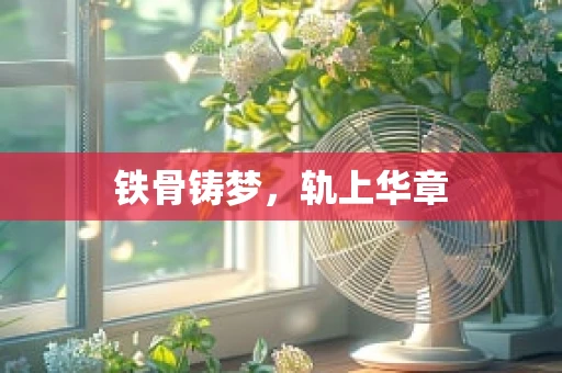 铁骨铸梦，轨上华章