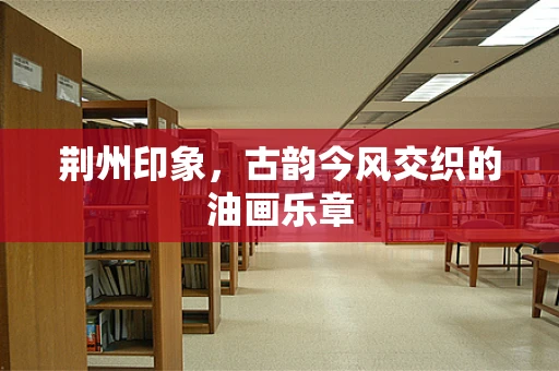 荆州印象，古韵今风交织的油画乐章