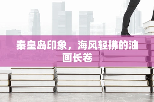 秦皇岛印象，海风轻拂的油画长卷