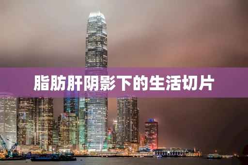 脂肪肝阴影下的生活切片