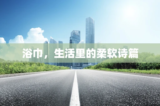 浴巾，生活里的柔软诗篇