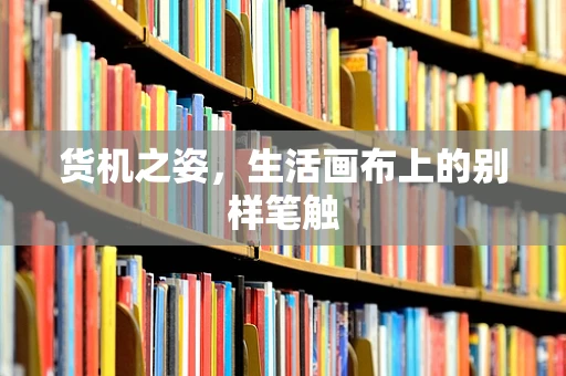货机之姿，生活画布上的别样笔触