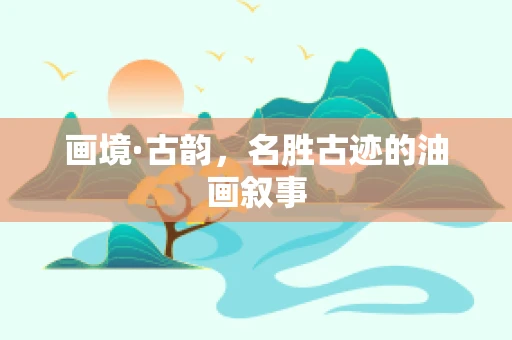 画境·古韵，名胜古迹的油画叙事