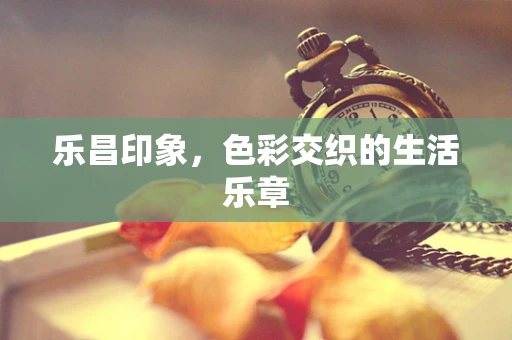 乐昌印象，色彩交织的生活乐章