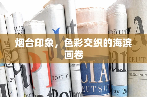 烟台印象，色彩交织的海滨画卷